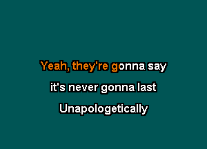 Yeah, they're gonna say

it's never gonna last

Unapologetically