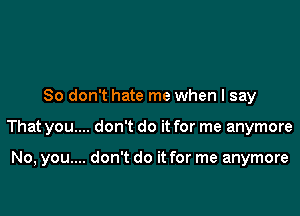 So don't hate me when I say

That you.... don't do it for me anymore

No, you.... don't do it for me anymore