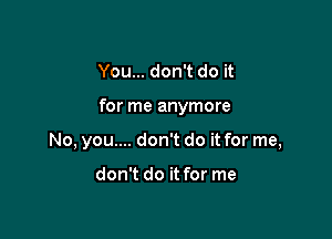 You... don't do it

for me anymore

No, you.... don't do it for me,

don't do it for me