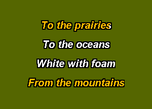 To the prairies

To the oceans
White with foam

From the mountains