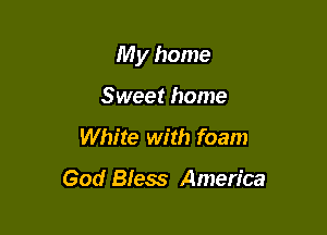 My home

Sweet home
White with foam

God Bless America