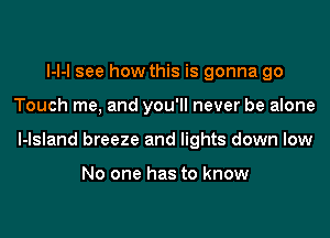 l-l-l see how this is gonna go

Touch me, and you'll never be alone

l-lsland breeze and lights down low

No one has to know