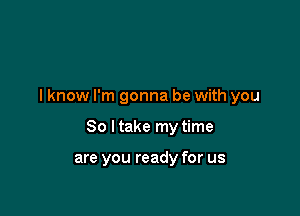 I know I'm gonna be with you

So I take my time

are you ready for us
