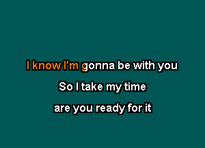 I know I'm gonna be with you

So I take my time

are you ready for it