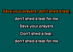 Save your prayers, don't shed a tear,

don't shed a tear for me
Save your prayers
Don't shed a tear,

don't shed a tear for me