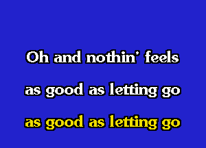 Oh and nothin' feels

as good as letting go

as good as letting go