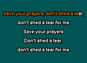 Save your prayers, don't shed a tear,

don't shed a tear for me
Save your prayers
Don't shed a tear,

don't shed a tear for me