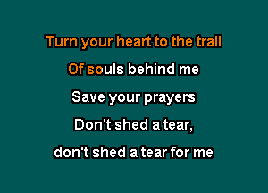 Turn your heart to the trail

Of souls behind me

Save your prayers

Don't shed a tear,

don't shed a tear for me