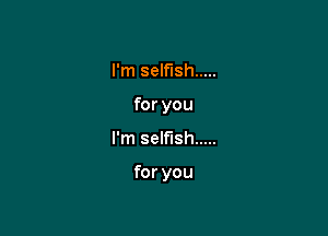 I'm selfish .....
for you

I'm selfish .....

for you