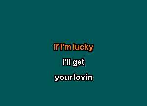 If I'm lucky

I'll get

your Iovin