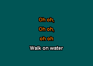 Oh oh,
Oh oh,

oh oh

Walk on water