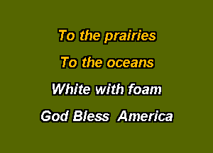 To the prairies

To the oceans
White with foam

God Bless America