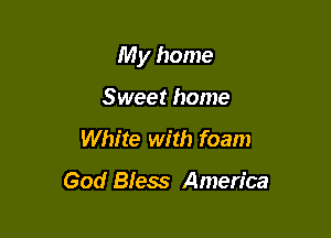 My home

Sweet home
White with foam

God Bless America
