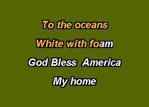 To the oceans
White with foam

God Bless America

My home