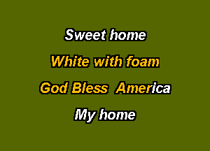 Sweet home
White with foam

God Bless America

My home