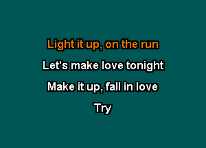 Light it up, on the run

Let's make love tonight

Make it up, fall in love

Try