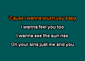 'Cause lwanna touch you baby
lwanna feel you too

I wanna see the sun rise

On your sins just me and you