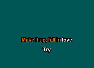 Make it up, fall in love

Try