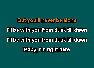 But you'll never be alone

I'll be with you from dusk till dawn
I'll be with you from dusk till dawn

Baby, I'm right here