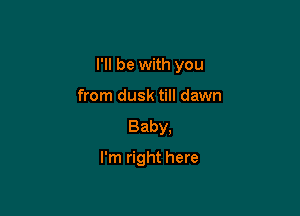 I'll be with you

from dusk till dawn

Baby.

I'm right here