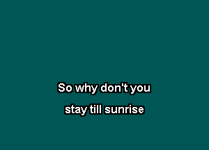 So why don't you

stay till sunrise