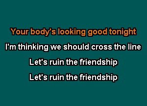 Your body's looking good tonight
I'm thinking we should cross the line
Let's ruin the friendship

Let's ruin the friendship