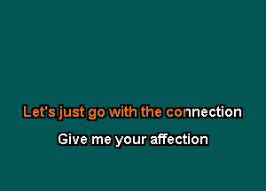 Let's just go with the connection

Give me your affection