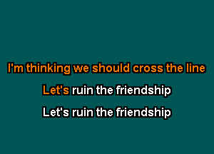 I'm thinking we should cross the line

Let's ruin the friendship

Let's ruin the friendship