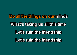 Do all the things on our minds
What's taking us all this time

Let's ruin the friendship

Let's ruin the friendship

g