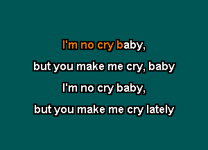 I'm no cry baby,
but you make me cry, baby
I'm no cry baby,

but you make me cry lately