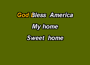 God Bfess America

My home

Sweet home