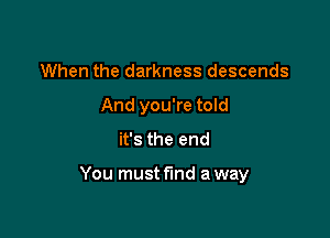 When the darkness descends
And you're told
it's the end

You must find a way