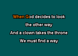 When God decides to look
the other way

And a clown takes the throne

We must find a way