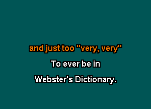 and just too very, very

To ever be in

Webster's Dictionary.