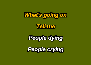 What's going on
Tel! me

People dying

People crying