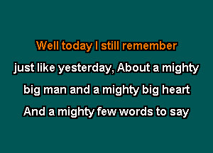 Well today I still remember
just like yesterday, About a mighty
big man and a mighty big heart
And a mighty few words to say