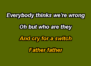 Everybody thinks we 're mong

Oh but who are they
And cry for a switch

Father father