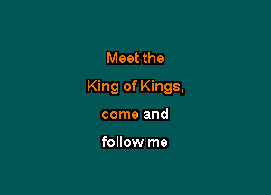 Meet the

King of Kings,

come and

follow me