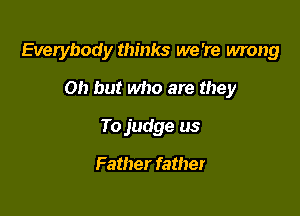 Everybody thinks we 're mong

Oh but who are they
To judge as

Father father