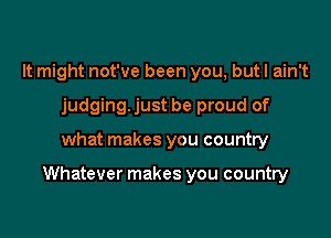 It might not've been you, but I ain't
judging. just be proud of

what makes you country

Whatever makes you country