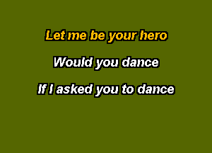 Letme be your hero

Would you dance

If! asked you to dance