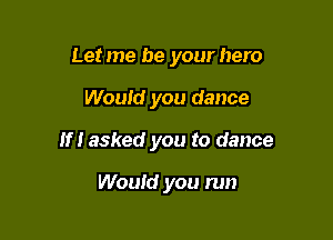 Let me be your hero

Would you dance

If! asked you to dance

Wouid you run