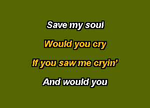 Save my soul

Would you cry

If you sawme cryur

And would you