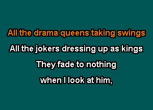 All the drama queens taking swings

All thejokers dressing up as kings

They fade to nothing

when I look at him,