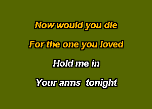 Now woutd you die
For the one you loved

Hold me in

Your arms tonight