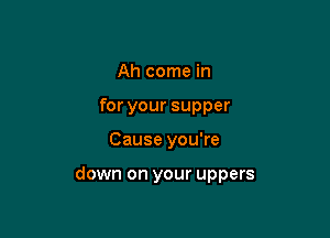 Ah come in
for your supper

Cause you're

down on your uppers