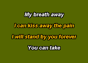 My breath away

I can kiss away the pain

I will stand by you forever

You can take