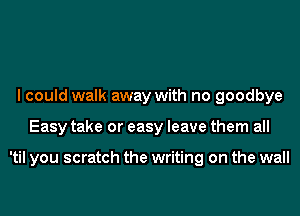 I could walk away with no goodbye
Easy take or easy leave them all

'til you scratch the writing on the wall