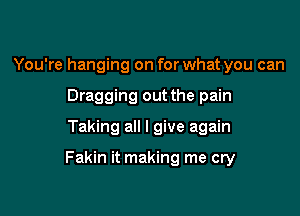 You're hanging on for what you can
Dragging out the pain

Taking all I give again

Fakin it making me cry