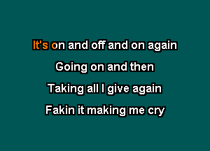 It's on and off and on again
Going on and then

Taking all I give again

Fakin it making me cry